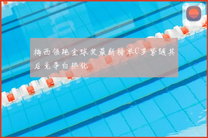 梅西领跑金球奖最新榜单C罗紧随其后竞争白热化