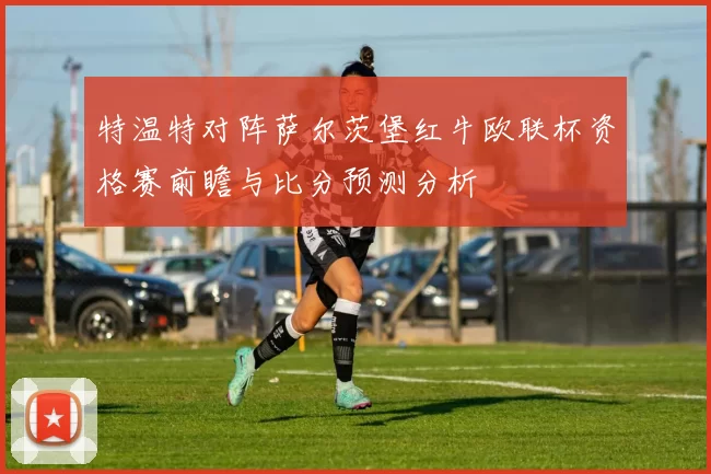 特温特对阵萨尔茨堡红牛欧联杯资格赛前瞻与比分预测分析