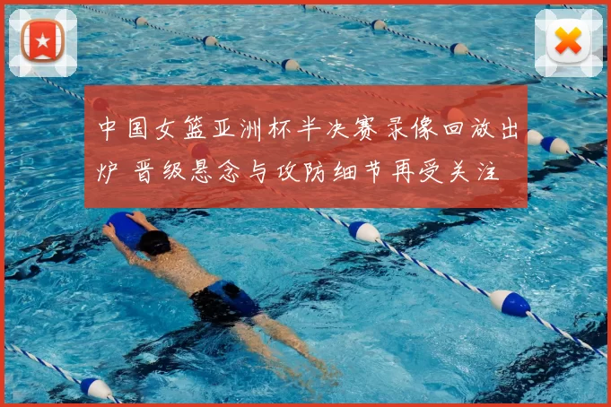 中国女篮亚洲杯半决赛录像回放出炉 晋级悬念与攻防细节再受关注