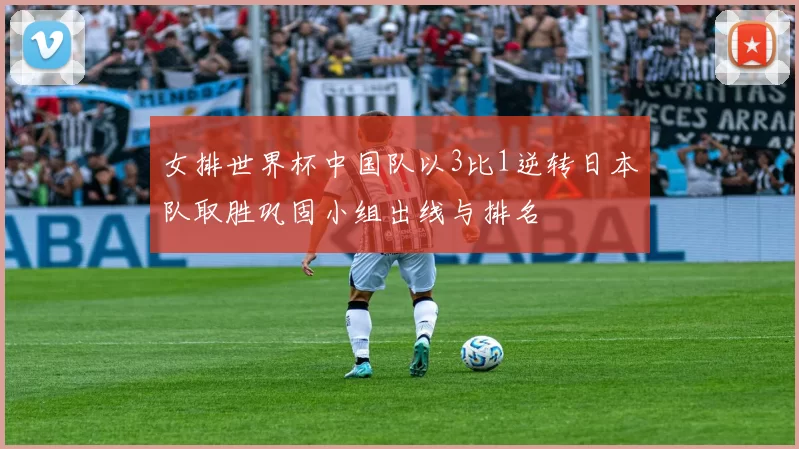 女排世界杯中国队以3比1逆转日本队取胜巩固小组出线与排名