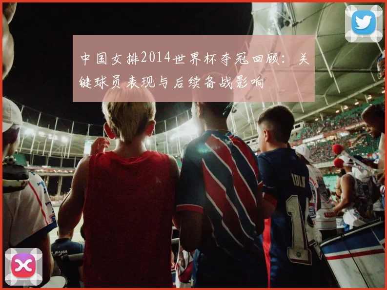 中国女排2014世界杯夺冠回顾：关键球员表现与后续备战影响