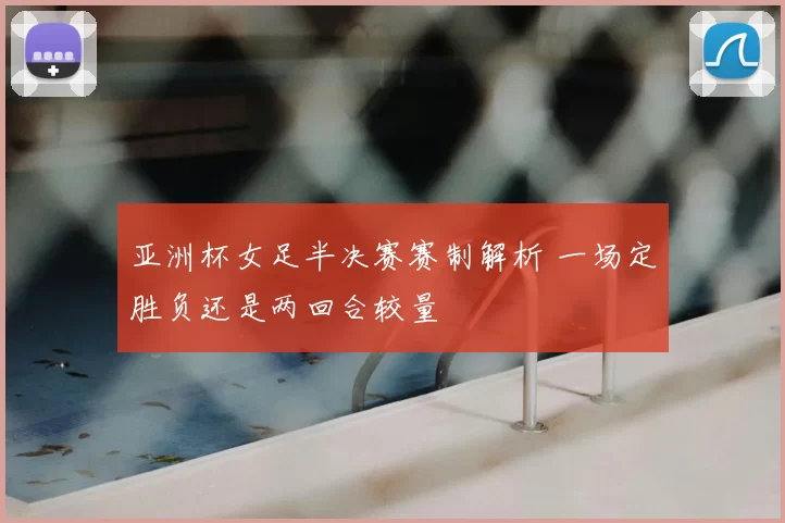 亚洲杯女足半决赛赛制解析 一场定胜负还是两回合较量