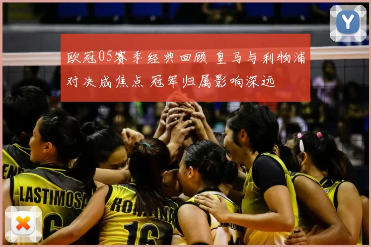 欧冠05赛季经典回顾 皇马与利物浦对决成焦点 冠军归属影响深远