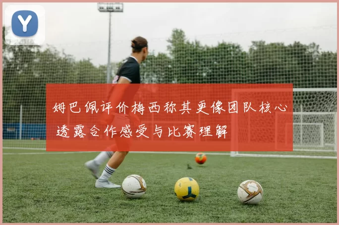 姆巴佩评价梅西称其更像团队核心 透露合作感受与比赛理解