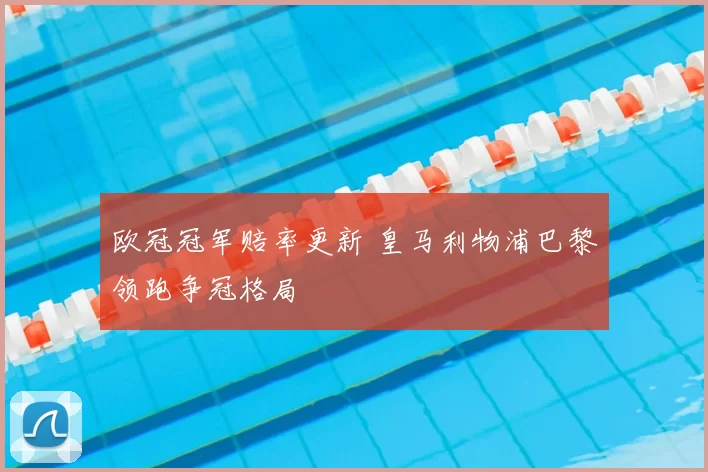 欧冠冠军赔率更新 皇马利物浦巴黎领跑争冠格局