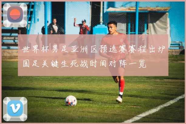 世界杯男足亚洲区预选赛赛程出炉国足关键生死战时间对阵一览