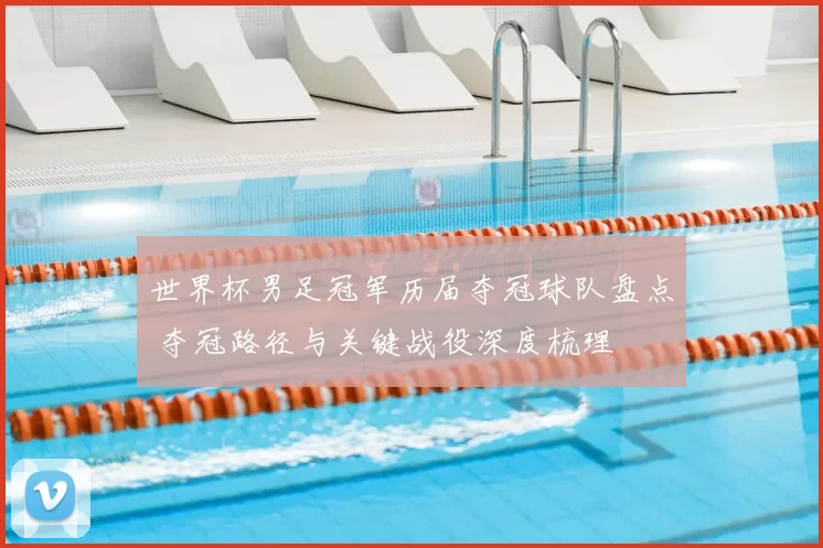 世界杯男足冠军历届夺冠球队盘点 夺冠路径与关键战役深度梳理