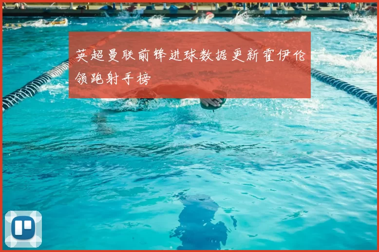 英超曼联前锋进球数据更新霍伊伦领跑射手榜