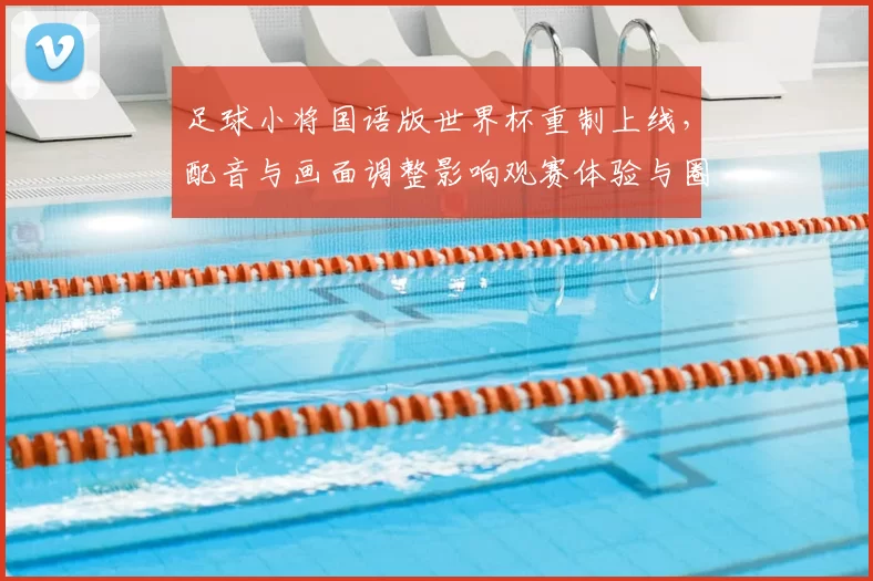 足球小将国语版世界杯重制上线，配音与画面调整影响观赛体验与圈内讨论