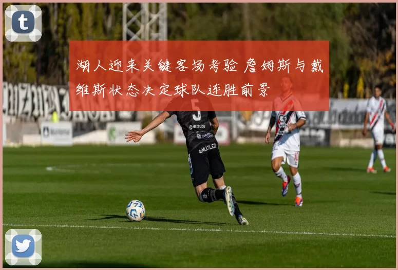 湖人迎来关键客场考验 詹姆斯与戴维斯状态决定球队连胜前景