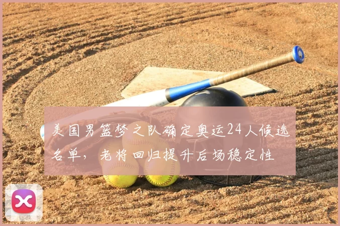 美国男篮梦之队确定奥运24人候选名单，老将回归提升后场稳定性