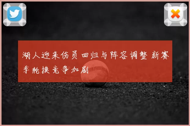湖人迎来伤员回归与阵容调整 新赛季轮换竞争加剧