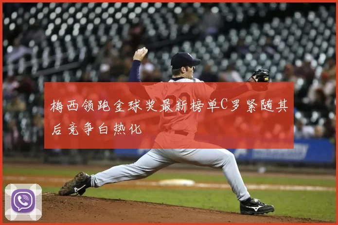 梅西领跑金球奖最新榜单C罗紧随其后竞争白热化