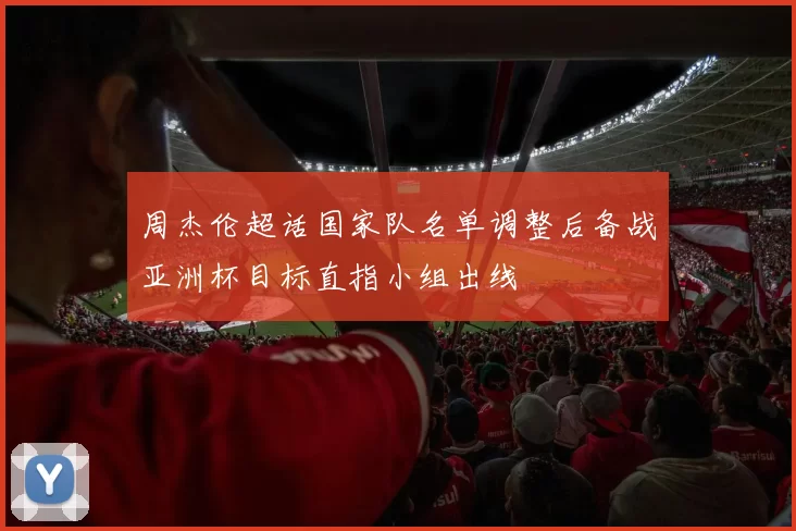 周杰伦超话国家队名单调整后备战亚洲杯目标直指小组出线