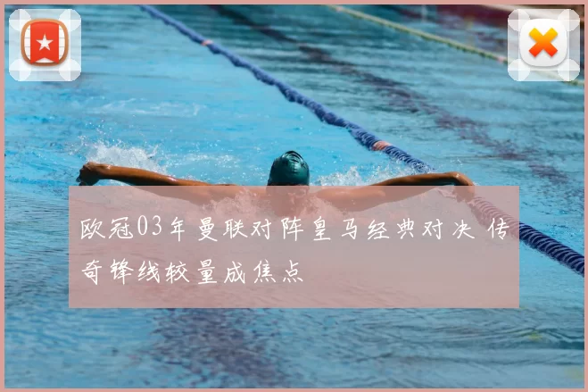 欧冠03年曼联对阵皇马经典对决 传奇锋线较量成焦点