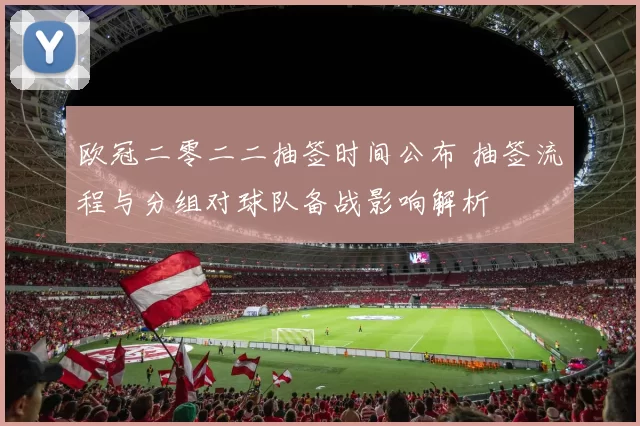 欧冠二零二二抽签时间公布 抽签流程与分组对球队备战影响解析