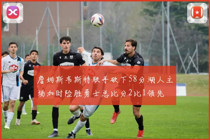 詹姆斯韦斯特联手砍下58分湖人主场加时险胜勇士总比分2比1领先