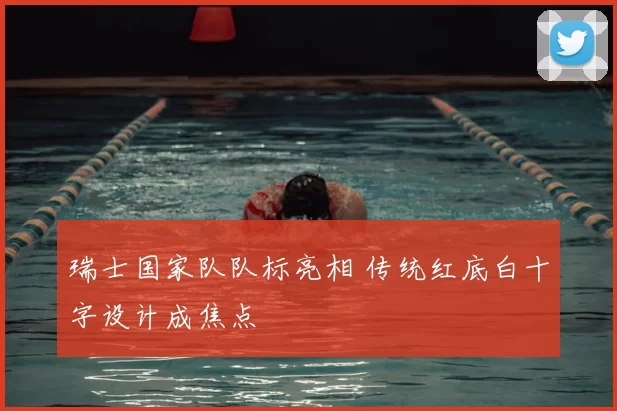 瑞士国家队队标亮相 传统红底白十字设计成焦点