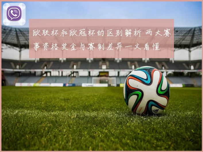 欧联杯和欧冠杯的区别解析 两大赛事资格奖金与赛制差异一文看懂