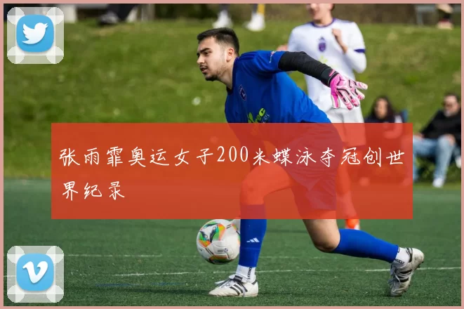 张雨霏奥运女子200米蝶泳夺冠创世界纪录