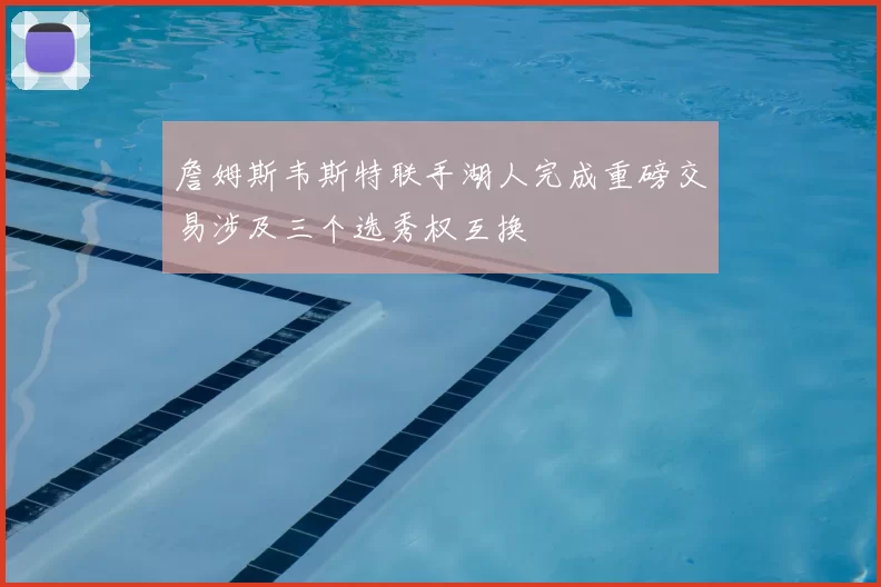 詹姆斯韦斯特联手湖人完成重磅交易涉及三个选秀权互换