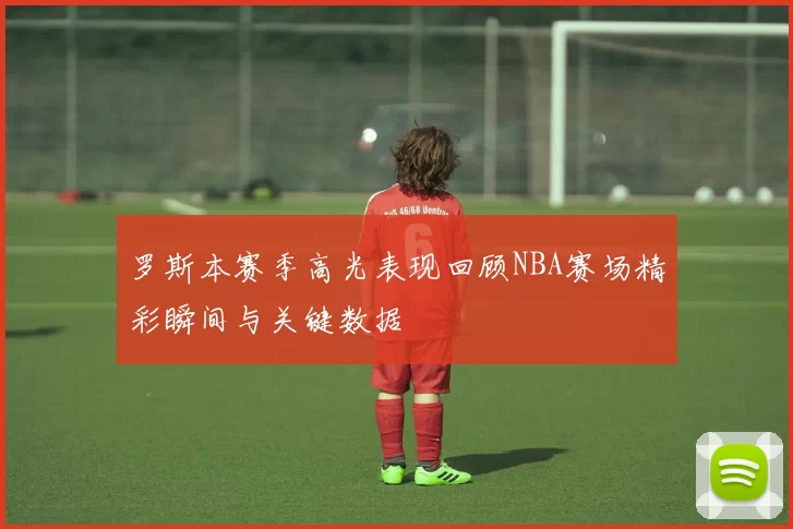 罗斯本赛季高光表现回顾NBA赛场精彩瞬间与关键数据