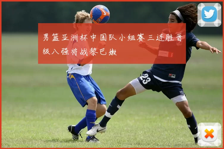 男篮亚洲杯中国队小组赛三连胜晋级八强将战黎巴嫩