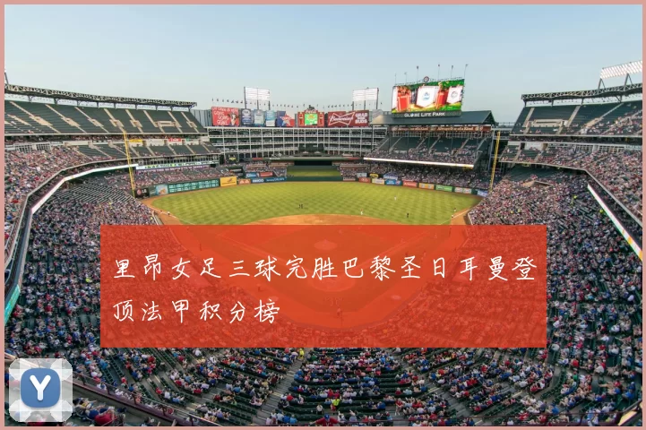 里昂女足三球完胜巴黎圣日耳曼登顶法甲积分榜