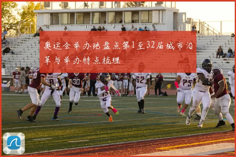 奥运会举办地盘点第1至32届城市沿革与举办特点梳理