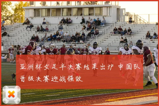 亚洲杯女足半决赛结果出炉 中国队晋级决赛迎战强敌