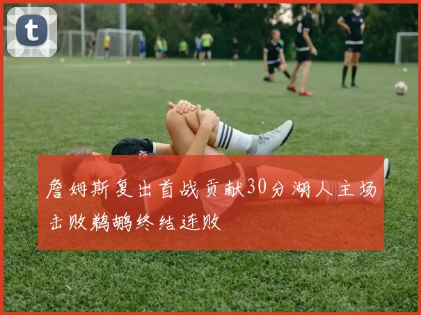 詹姆斯复出首战贡献30分湖人主场击败鹈鹕终结连败