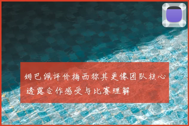 姆巴佩评价梅西称其更像团队核心 透露合作感受与比赛理解