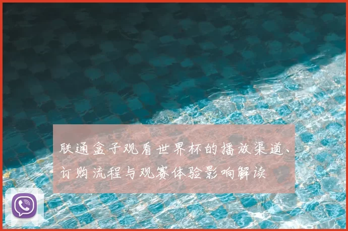 联通盒子观看世界杯的播放渠道、订购流程与观赛体验影响解读