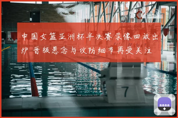 中国女篮亚洲杯半决赛录像回放出炉 晋级悬念与攻防细节再受关注