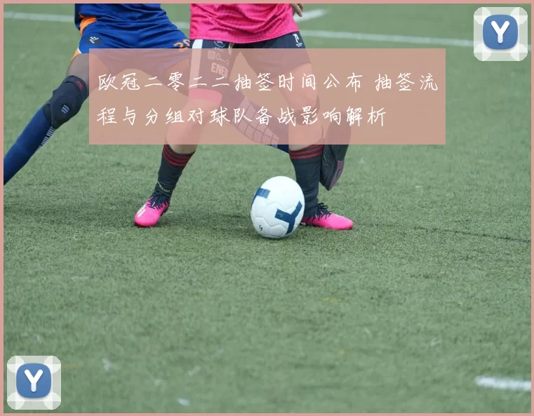 欧冠二零二二抽签时间公布 抽签流程与分组对球队备战影响解析