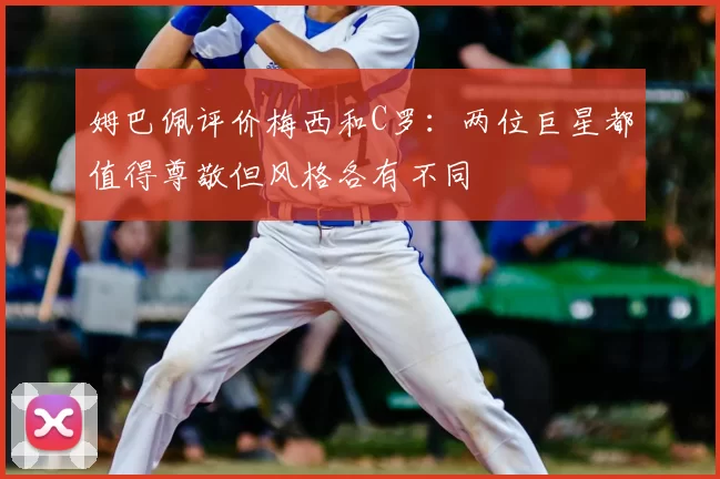 姆巴佩评价梅西和C罗：两位巨星都值得尊敬但风格各有不同