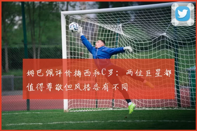 姆巴佩评价梅西和C罗：两位巨星都值得尊敬但风格各有不同