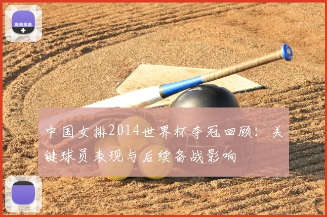 中国女排2014世界杯夺冠回顾：关键球员表现与后续备战影响