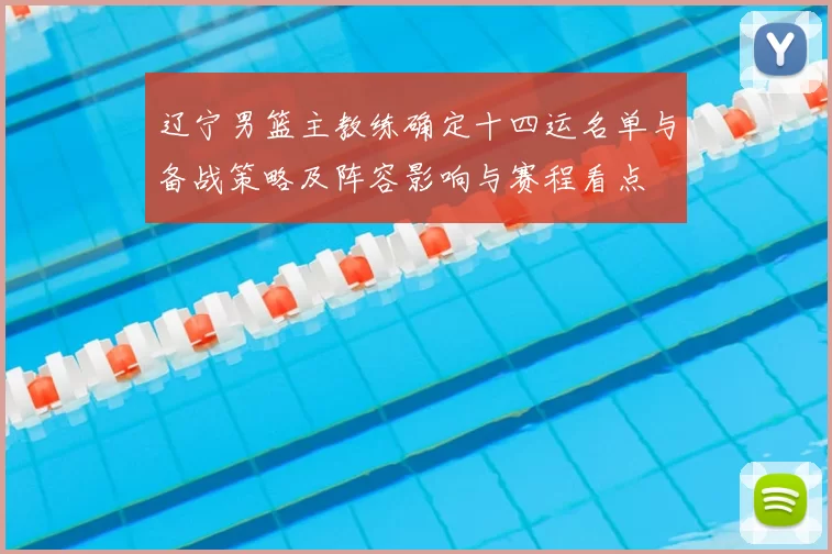 辽宁男篮主教练确定十四运名单与备战策略及阵容影响与赛程看点
