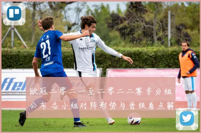 欧冠二零二一至二零二二赛季分组公布 各小组对阵形势与晋级看点解读