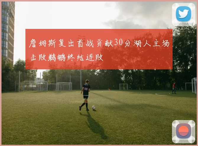 詹姆斯复出首战贡献30分湖人主场击败鹈鹕终结连败