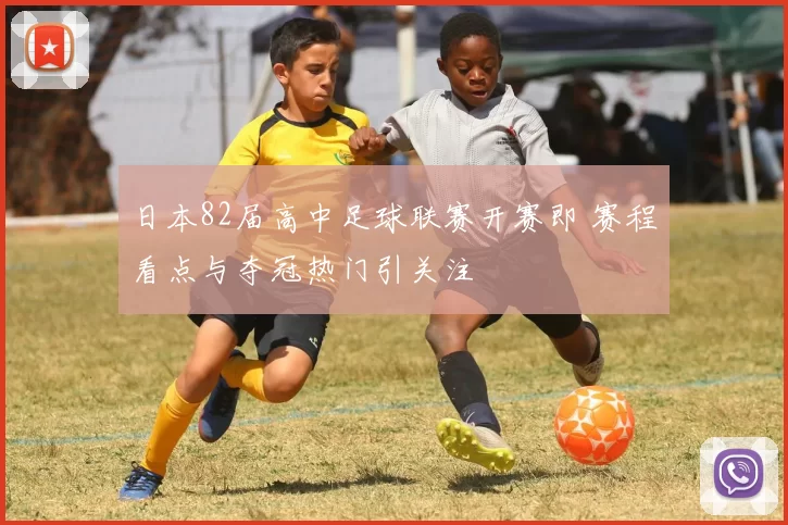 日本82届高中足球联赛开赛即 赛程看点与夺冠热门引关注