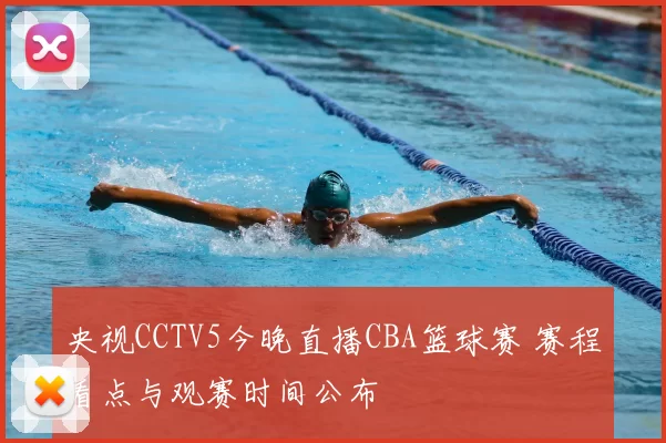 央视CCTV5今晚直播CBA篮球赛 赛程看点与观赛时间公布