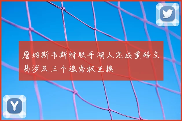 詹姆斯韦斯特联手湖人完成重磅交易涉及三个选秀权互换