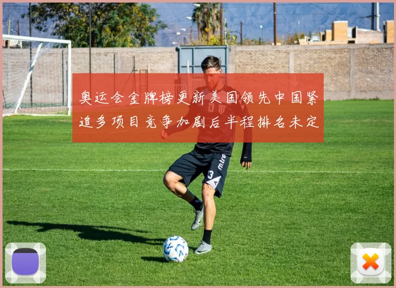 奥运会金牌榜更新美国领先中国紧追多项目竞争加剧后半程排名未定