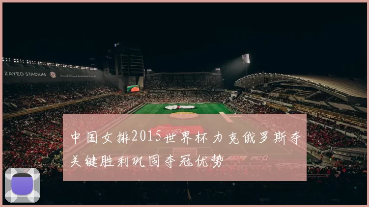 中国女排2015世界杯力克俄罗斯夺关键胜利巩固夺冠优势