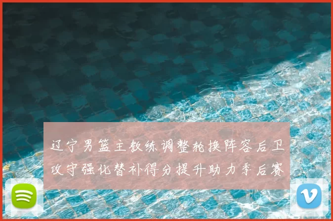 辽宁男篮主教练调整轮换阵容后卫攻守强化替补得分提升助力季后赛