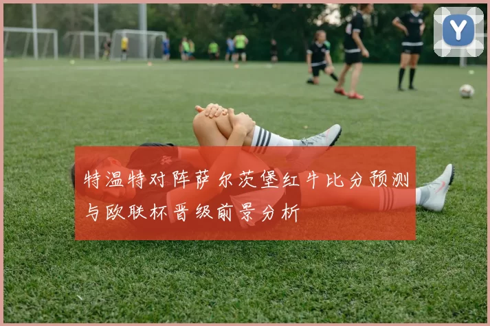 特温特对阵萨尔茨堡红牛比分预测与欧联杯晋级前景分析