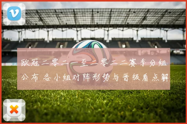 欧冠二零二一至二零二二赛季分组公布 各小组对阵形势与晋级看点解读