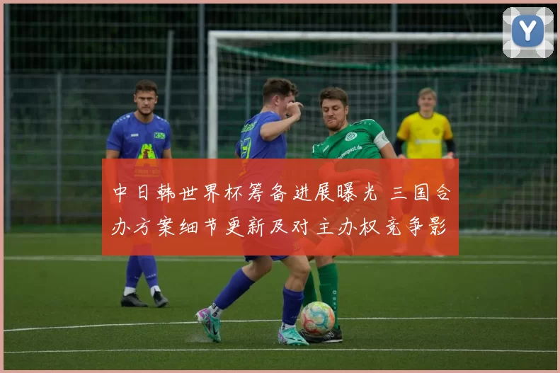 中日韩世界杯筹备进展曝光 三国合办方案细节更新及对主办权竞争影响